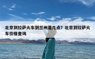 北京到拉萨火车到兰州是几点？北京到拉萨火车价格查询