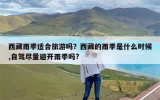 西藏雨季适合旅游吗？西藏的雨季是什么时候,自驾尽量避开雨季吗?