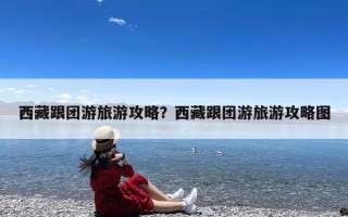 西藏跟团游旅游攻略？西藏跟团游旅游攻略图