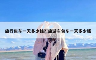 旅行包车一天多少钱？旅游车包车一天多少钱