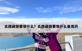 去西藏需要带什么？去西藏需要带什么备用药