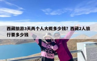 西藏旅游3天两个人大概多少钱？西藏2人旅行要多少钱