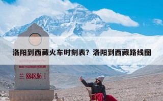 洛阳到西藏火车时刻表？洛阳到西藏路线图