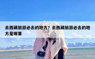 去西藏旅游必去的地方？去西藏旅游必去的地方是哪里