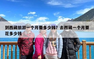 到西藏旅游一个月要多少钱？去西藏一个月要花多少钱