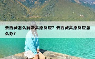 去西藏怎么解决高原反应？去西藏高原反应怎么办?