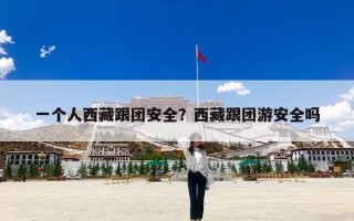 一个人西藏跟团安全？西藏跟团游安全吗
