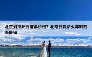 北京到拉萨卧铺票价格？北京到拉萨火车时刻表卧铺