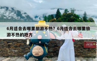 6月适合去哪里旅游不热？6月适合去哪里旅游不热的地方