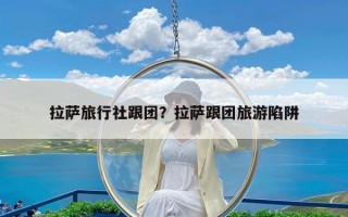 拉萨旅行社跟团？拉萨跟团旅游陷阱