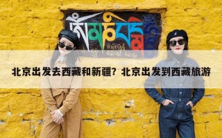 北京出发去西藏和新疆？北京出发到西藏旅游