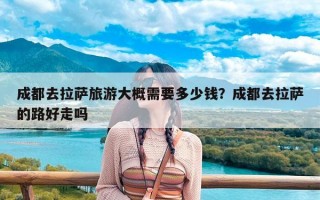 成都去拉萨旅游大概需要多少钱？成都去拉萨的路好走吗