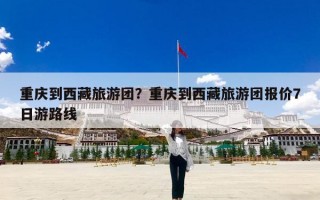 重庆到西藏旅游团？重庆到西藏旅游团报价7日游路线