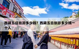 西藏五日旅游多少钱？西藏五日旅游多少钱一个人