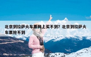 北京到拉萨火车票网上买不到？北京到拉萨火车票抢不到