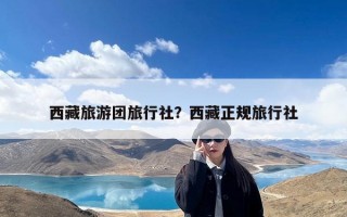 西藏旅游团旅行社？西藏正规旅行社