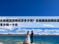 去西藏旅游跟团游多少钱？去西藏旅游跟团游多少钱一个月