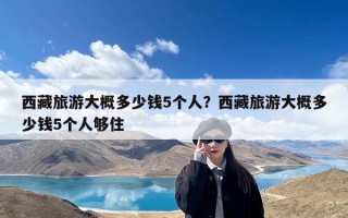 西藏旅游大概多少钱5个人？西藏旅游大概多少钱5个人够住