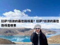 拉萨7日游的最佳路线是？拉萨7日游的最佳路线是哪里