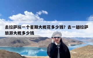 去拉萨玩一个星期大概花多少钱？去一趟拉萨旅游大概多少钱