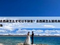 去西藏怎么才可以不缺氧？去西藏怎么锻炼身体