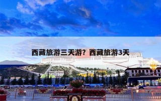 西藏旅游三天游？西藏旅游3天