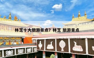 林芝十大旅游景点？林芝 旅游景点