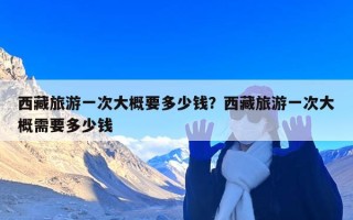 西藏旅游一次大概要多少钱？西藏旅游一次大概需要多少钱