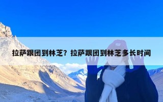 拉萨跟团到林芝？拉萨跟团到林芝多长时间