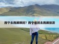 西宁去西藏跟团？西宁报团去西藏旅游
