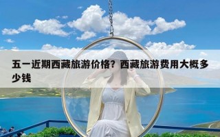 五一近期西藏旅游价格？西藏旅游费用大概多少钱