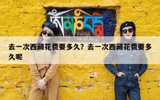 去一次西藏花费要多久？去一次西藏花费要多久呢