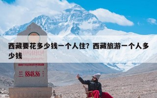 西藏要花多少钱一个人住？西藏旅游一个人多少钱