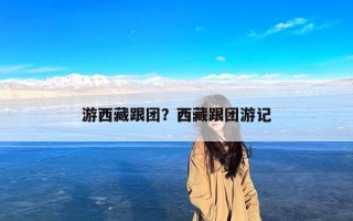 游西藏跟团？西藏跟团游记