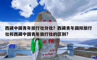西藏中国青年旅行社分社？西藏青年国际旅行社和西藏中国青年旅行社的区别?