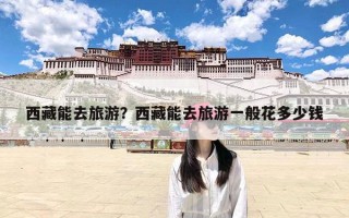 西藏能去旅游？西藏能去旅游一般花多少钱
