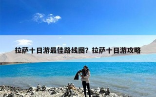 拉萨十日游最佳路线图？拉萨十日游攻略