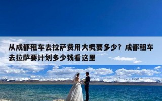 从成都租车去拉萨费用大概要多少？成都租车去拉萨要计划多少钱看这里