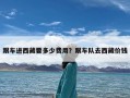 跟车进西藏要多少费用？跟车队去西藏价钱
