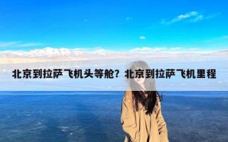 北京到拉萨飞机头等舱？北京到拉萨飞机里程
