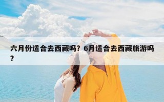 六月份适合去西藏吗？6月适合去西藏旅游吗?