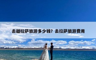 去趟拉萨旅游多少钱？去拉萨旅游费用