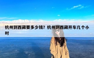 杭州到西藏要多少钱？杭州到西藏开车几个小时