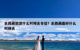 去西藏旅游什么时候去合适？去西藏最好什么时候去