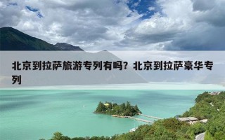 北京到拉萨旅游专列有吗？北京到拉萨豪华专列