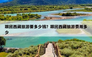 跟团西藏旅游要多少钱？跟团西藏旅游费用多少
