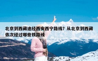 北京到西藏途经西安西宁路线？从北京到西藏依次经过哪些铁路线