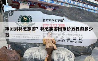 跟团到林芝旅游？林芝旅游团报价五日游多少钱