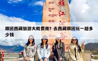 跟团西藏旅游大概费用？去西藏跟团玩一趟多少钱
