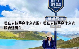 现在去拉萨穿什么衣服？现在去拉萨穿什么衣服合适男生
